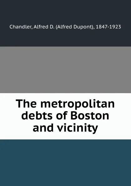 Обложка книги The metropolitan debts of Boston and vicinity, Alfred Dupont Chandler