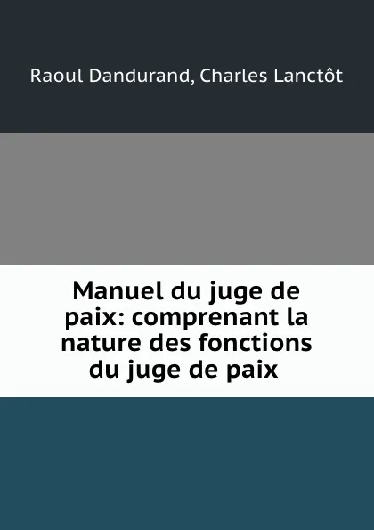 Обложка книги Manuel du juge de paix: comprenant la nature des fonctions du juge de paix ., Raoul Dandurand