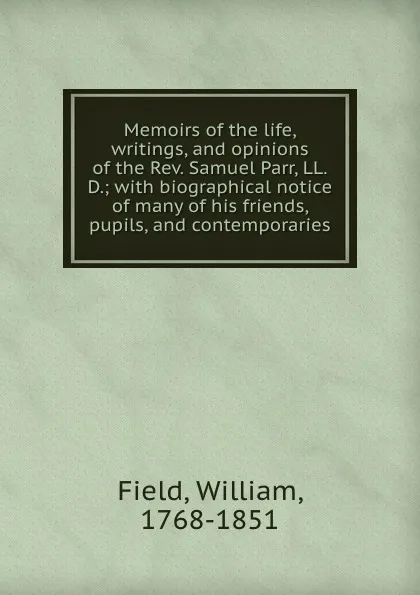 Обложка книги Memoirs of the life, writings, and opinions of the Rev. Samuel Parr, LL.D.; with biographical notice of many of his friends, pupils, and contemporaries, William Field