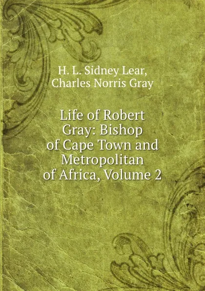 Обложка книги Life of Robert Gray: Bishop of Cape Town and Metropolitan of Africa, Volume 2, H.L. Sidney Lear