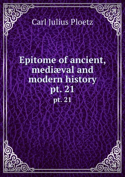 Обложка книги Epitome of ancient, mediaeval and modern history. pt. 21, Karl Julius Ploetz