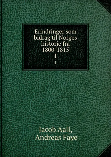 Обложка книги Erindringer som bidrag til Norges historie fra 1800-1815. 1, Jacob Aall