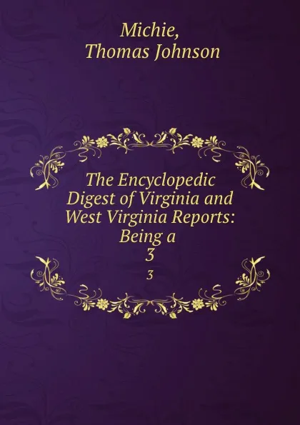 Обложка книги The Encyclopedic Digest of Virginia and West Virginia Reports: Being a . 3, Thomas Johnson Michie