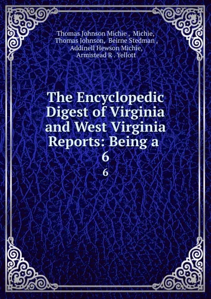 Обложка книги The Encyclopedic Digest of Virginia and West Virginia Reports: Being a . 6, Thomas Johnson Michie