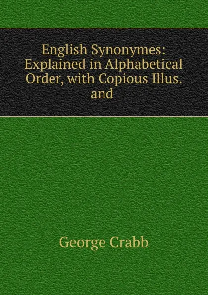 Обложка книги English Synonymes: Explained in Alphabetical Order, with Copious Illus. and ., Crabb George