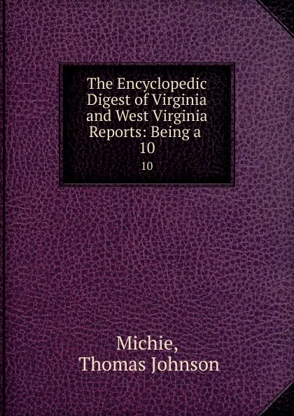 Обложка книги The Encyclopedic Digest of Virginia and West Virginia Reports: Being a . 10, Thomas Johnson Michie