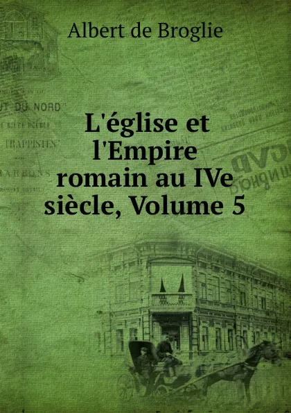 Обложка книги L.eglise et l.Empire romain au IVe siecle, Volume 5, Albert de Broglie