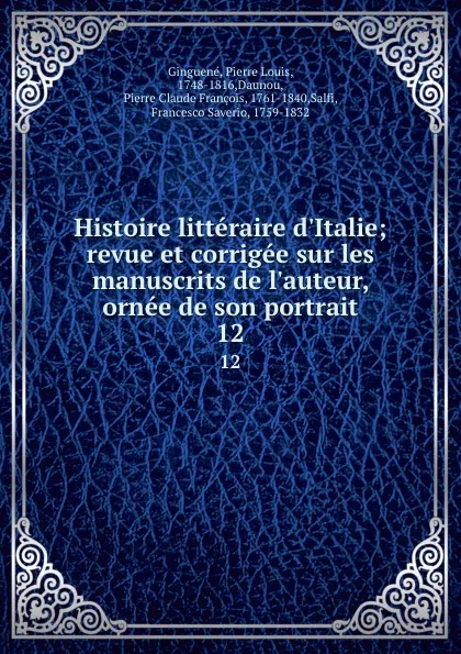 Обложка книги Histoire litteraire d.Italie; revue et corrigee sur les manuscrits de l.auteur, ornee de son portrait. 12, Pierre Louis Ginguené