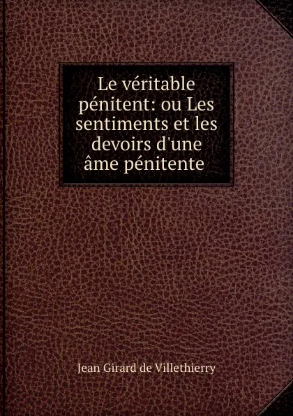 Обложка книги Le veritable penitent: ou Les sentiments et les devoirs d.une ame penitente ., Jean Girard de Villethierry