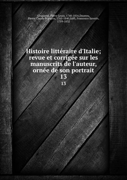 Обложка книги Histoire litteraire d.Italie; revue et corrigee sur les manuscrits de l.auteur, ornee de son portrait. 13, Pierre Louis Ginguené