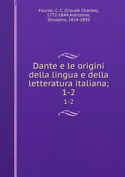 Обложка книги Dante e le origini della lingua e della letteratura italiana;. 1-2, Claude Charles Fauriel