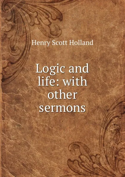 Обложка книги Logic and life: with other sermons, Henry Scott Holland