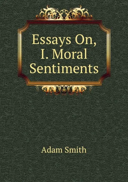 Обложка книги Essays On, I. Moral Sentiments, Adam Smith
