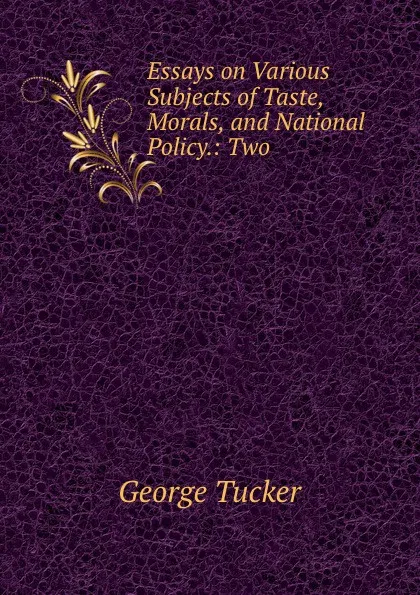 Обложка книги Essays on Various Subjects of Taste, Morals, and National Policy.: Two ., George Tucker