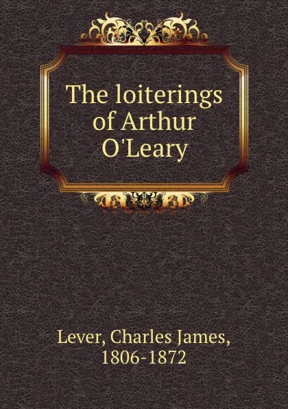 Обложка книги The loiterings of Arthur O.Leary, Lever Charles James