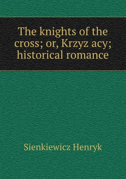 Обложка книги The knights of the cross; or, Krzyzacy; historical romance, Sienkiewicz Henryk