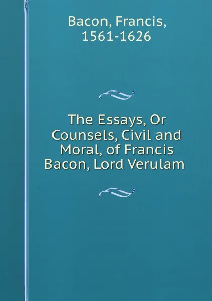 Обложка книги The Essays, Or Counsels, Civil and Moral, of Francis Bacon, Lord Verulam ., Фрэнсис Бэкон
