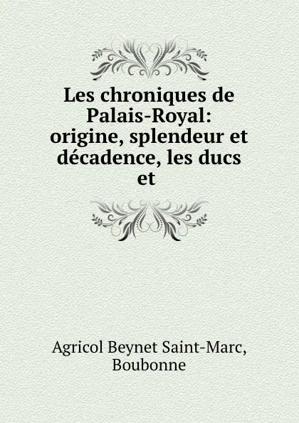 Обложка книги Les chroniques de Palais-Royal: origine, splendeur et decadence, les ducs et ., Agricol Beynet Saint-Marc