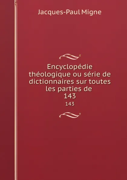 Обложка книги Encyclopedie theologique ou serie de dictionnaires sur toutes les parties de . 143, Jacques-Paul Migne