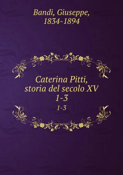 Обложка книги Caterina Pitti, storia del secolo XV. 1-3, Giuseppe Bandi