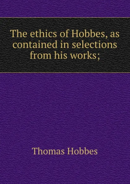 Обложка книги The ethics of Hobbes, as contained in selections from his works;, Hobbes Thomas