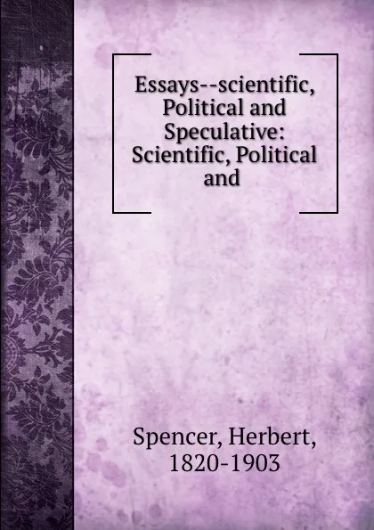 Обложка книги Essays--scientific, Political and Speculative: Scientific, Political and ., Герберт Спенсер