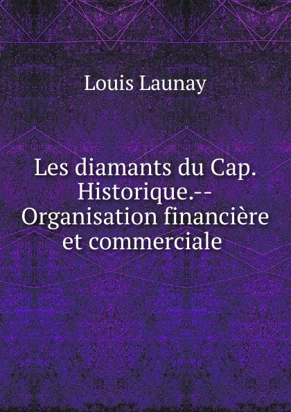 Обложка книги Les diamants du Cap. Historique.--Organisation financiere et commerciale ., Louis Launay