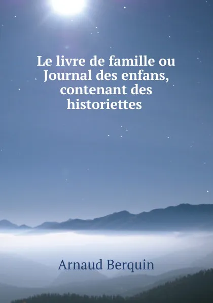 Обложка книги Le livre de famille ou Journal des enfans, contenant des historiettes ., Arnaud Berquin