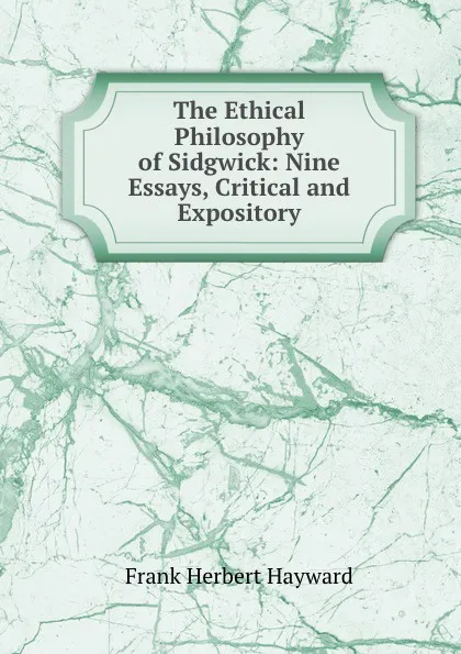 Обложка книги The Ethical Philosophy of Sidgwick: Nine Essays, Critical and Expository, Frank Herbert Hayward