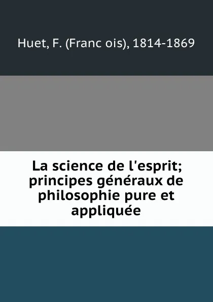 Обложка книги La science de l.esprit; principes generaux de philosophie pure et appliquee, François Huet