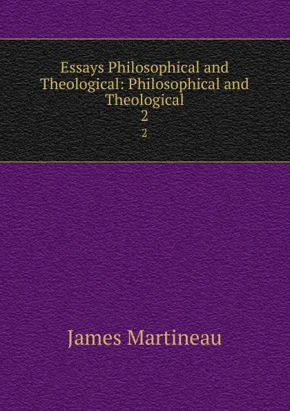 Обложка книги Essays Philosophical and Theological: Philosophical and Theological. 2, James Martineau