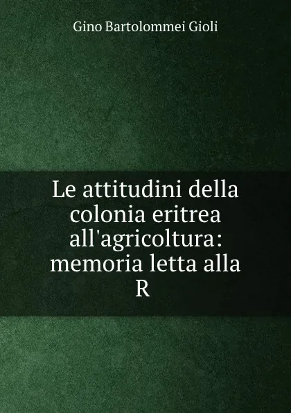 Обложка книги Le attitudini della colonia eritrea all.agricoltura: memoria letta alla R ., Gino Bartolommei Gioli