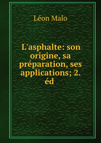 Обложка книги L.asphalte: son origine, sa preparation, ses applications; 2. ed ., Léon Malo