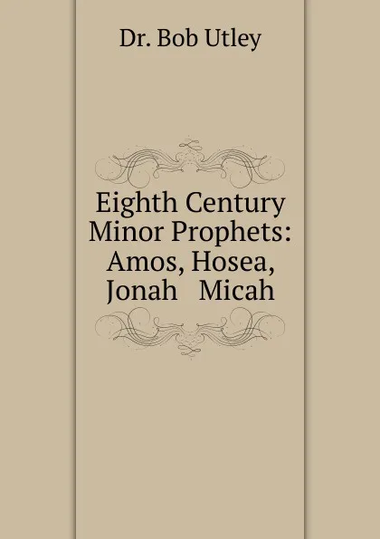 Обложка книги Eighth Century Minor Prophets: Amos, Hosea, Jonah . Micah, Bob Utley