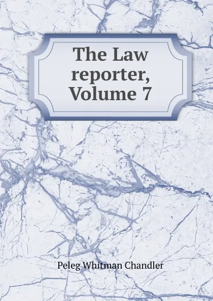 Обложка книги The Law reporter, Volume 7, Peleg Whitman Chandler