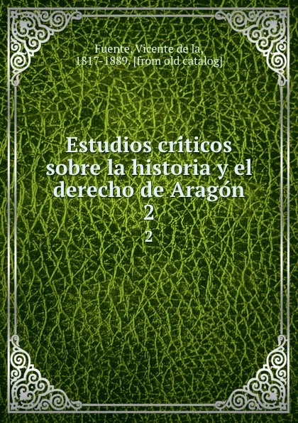 Обложка книги Estudios criticos sobre la historia y el derecho de Aragon. 2, Vicente de la Fuente