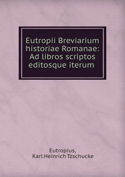 Обложка книги Eutropii Breviarium historiae Romanae: Ad libros scriptos editosque iterum ., Karl Heinrich Tzschucke Eutropius