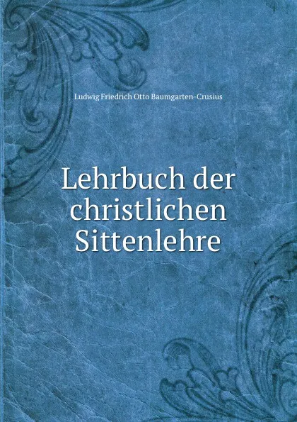 Обложка книги Lehrbuch der christlichen Sittenlehre, Ludwig Friedrich Otto Baumgarten-Crusius