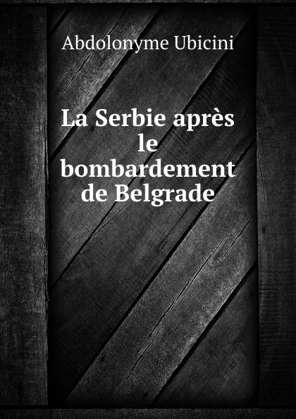 Обложка книги La Serbie apres le bombardement de Belgrade, Abdolonyme Ubicini