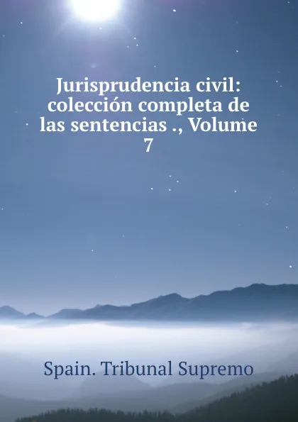 Обложка книги Jurisprudencia civil: coleccion completa de las sentencias ., Volume 7, Spain. Tribunal Supremo