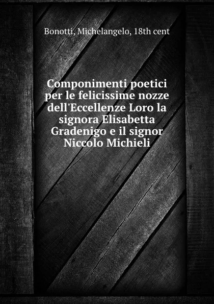 Обложка книги Componimenti poetici per le felicissime nozze dell.Eccellenze Loro la signora Elisabetta Gradenigo e il signor Niccolo Michieli, Michelangelo Bonotti