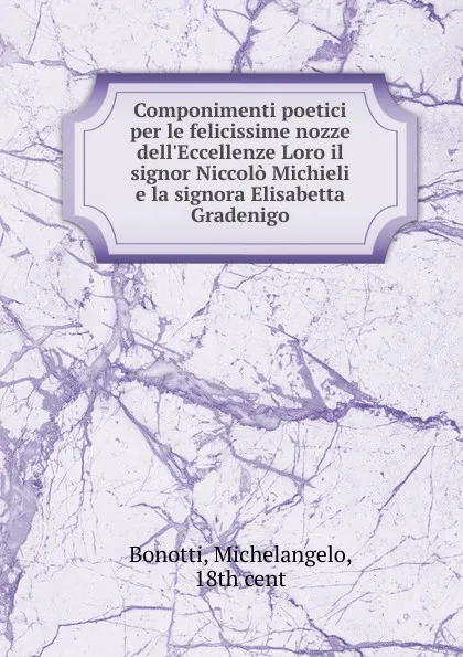 Обложка книги Componimenti poetici per le felicissime nozze dell.Eccellenze Loro il signor Niccolo Michieli e la signora Elisabetta Gradenigo, Michelangelo Bonotti