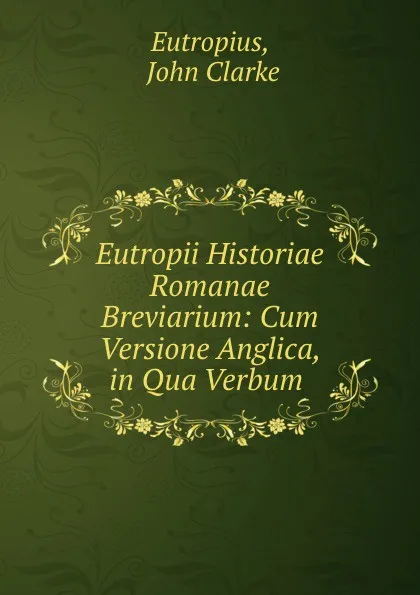 Обложка книги Eutropii Historiae Romanae Breviarium: Cum Versione Anglica, in Qua Verbum ., John Clarke Eutropius