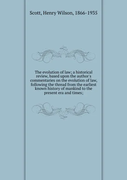 Обложка книги The evolution of law; a historical review, based upon the author.s commentaries on the evolution of law, following the thread from the earliest known history of mankind to the present era and times;, Henry Wilson Scott