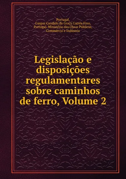 Обложка книги Legislacao e disposicoes regulamentares sobre caminhos de ferro, Volume 2, Gaspar Candido da Graça Corrêa Fino Portugal