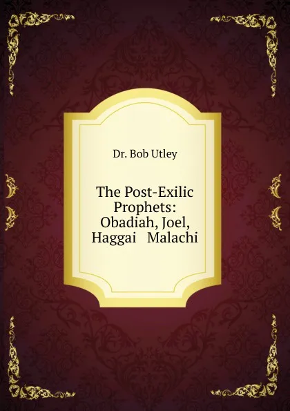 Обложка книги The Post-Exilic Prophets: Obadiah, Joel, Haggai . Malachi, Bob Utley