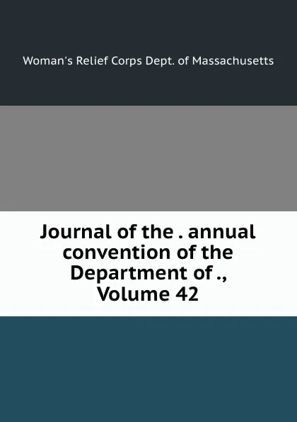 Обложка книги Journal of the . annual convention of the Department of ., Volume 42, Woman's Relief Corps Dept. of Massachusetts