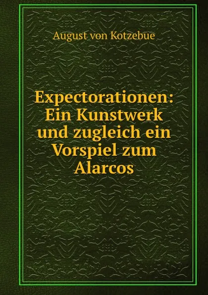 Обложка книги Expectorationen: Ein Kunstwerk und zugleich ein Vorspiel zum Alarcos, August von Kotzebue