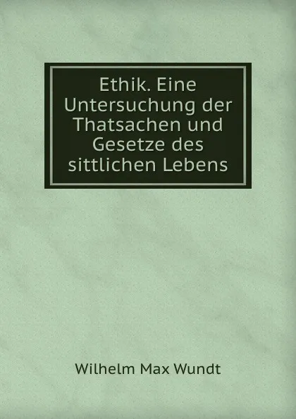 Обложка книги Ethik. Eine Untersuchung der Thatsachen und Gesetze des sittlichen Lebens, Wundt Wilhelm Max