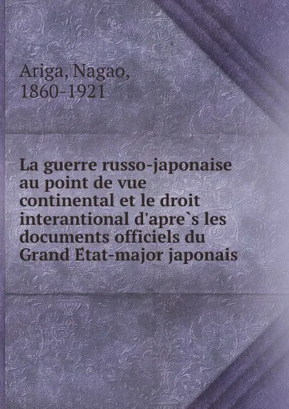 Обложка книги La guerre russo-japonaise au point de vue continental et le droit interantional d.apres les documents officiels du Grand Etat-major japonais, Nagao Ariga